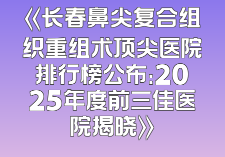 《长春鼻尖复合组织重组术顶尖医院排行榜公布：2025年度前三佳医院揭晓》