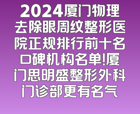 2024厦门物理去除眼周纹整形医院正规排行前十名口碑机构名单！厦门思明盛整形外科门诊部更有名气