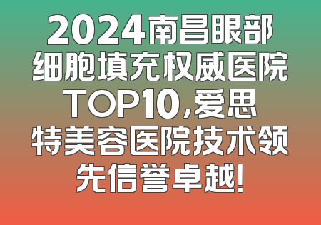 2024南昌眼部细胞填充权威医院TOP10，爱思特美容医院技术领先信誉卓越！