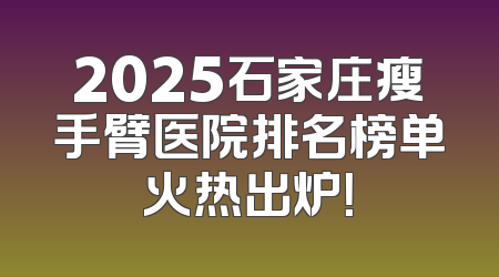 2025石家庄瘦手臂医院排名榜单火热出炉！