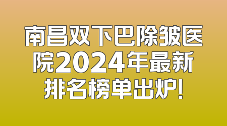 南昌双下巴除皱医院2024年最新排名榜单出炉！