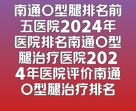 南通O型腿排名前五医院2024年医院排名南通O型腿治疗医院2024年医院评价南通O型腿治疗排名