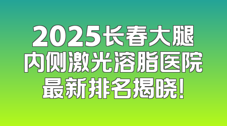 2025长春大腿内侧激光溶脂医院最新排名揭晓！