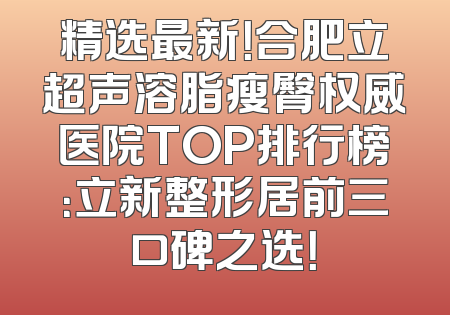 精选最新！合肥立超声溶脂瘦臀权威医院TOP排行榜：立新整形居前三口碑之选！