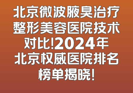 北京微波腋臭治疗整形美容医院技术对比！2024年北京权威医院排名榜单揭晓！