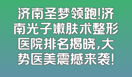 济南圣梦领跑！济南光子嫩肤术整形医院排名揭晓，大势医美震撼来袭！