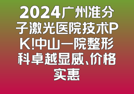 2024广州准分子激光医院技术PK！中山一院整形科卓越显威、价格实惠