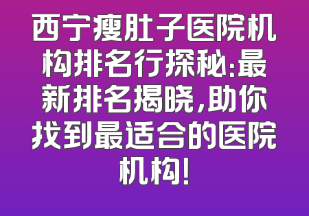 西宁瘦肚子医院机构排名行探秘：最新排名揭晓，助你找到最适合的医院机构！