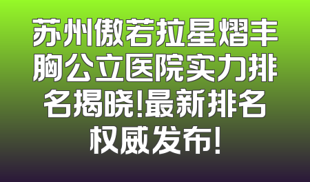 苏州傲若拉星熠丰胸公立医院实力排名揭晓！最新排名权威发布！