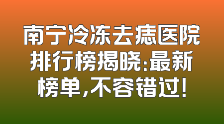 南宁冷冻去痣医院排行榜揭晓：最新榜单，不容错过！