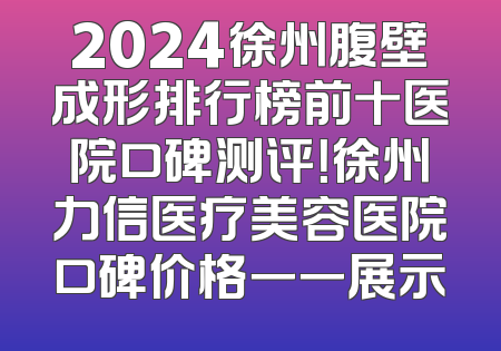 2024徐州腹壁成形排行榜前十医院口碑测评！徐州力信医疗美容医院口碑价格一一展示