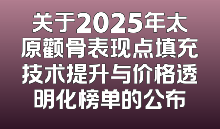 关于2025年太原颧骨表现点填充技术提升与价格透明化榜单的公布