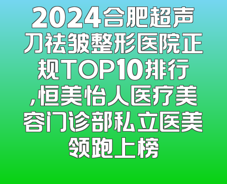 2024合肥超声刀祛皱整形医院正规TOP10排行，恒美怡人医疗美容门诊部私立医美领跑上榜