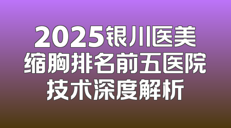 2025银川医美缩胸排名前五医院技术深度解析
