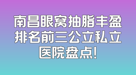 南昌眼窝抽脂丰盈排名前三公立私立医院盘点！
