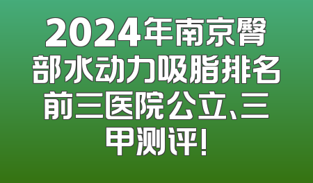 2024年南京臀部水动力吸脂排名前三医院公立、三甲测评!