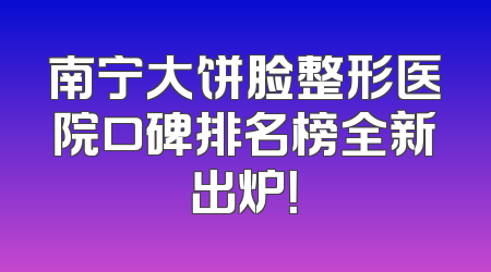 南宁大饼脸整形医院口碑排名榜全新出炉！