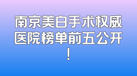 南京美白手术权威医院榜单前五公开！