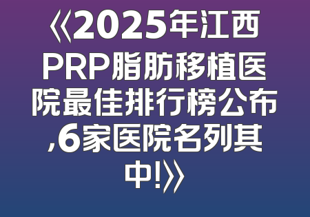 《2025年江西PRP脂肪移植医院最佳排行榜公布，6家医院名列其中！》