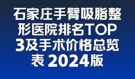 石家庄手臂吸脂整形医院排名TOP3及手术价格总览表 2024版