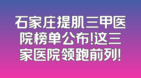 石家庄提肌三甲医院榜单公布！这三家医院领跑前列！