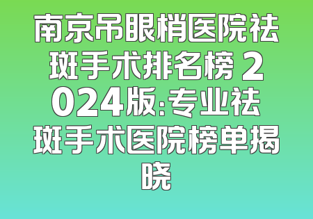 南京吊眼梢医院祛斑手术排名榜 2024版：专业祛斑手术医院榜单揭晓