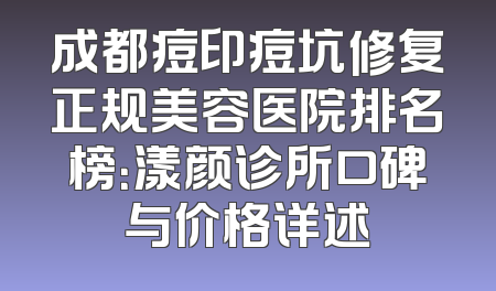 成都痘印痘坑修复正规美容医院排名榜：漾颜诊所口碑与价格详述