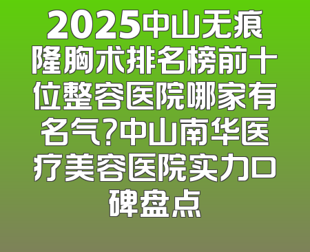 2025中山无痕隆胸术排名榜前十位整容医院哪家有名气？中山南华医疗美容医院实力口碑盘点