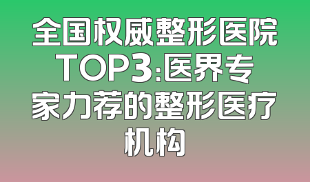 全国权威整形医院TOP3：医界专家力荐的整形医疗机构