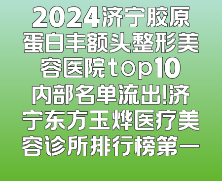 2024济宁胶原蛋白丰额头整形美容医院top10内部名单流出！济宁东方玉烨医疗美容诊所排行榜第一