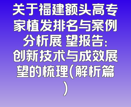 关于福建额头高专家植发排名与案例分析展 望报告：创新技术与成效展望的梳理（解析篇）