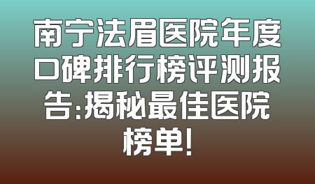 南宁法眉医院年度口碑排行榜评测报告：揭秘最佳医院榜单！