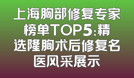 上海胸部修复专家榜单TOP5：精选隆胸术后修复名医风采展示