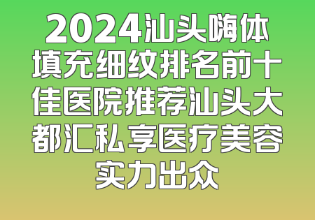 2024汕头嗨体填充细纹排名前十佳医院推荐汕头大都汇私享医疗美容实力出众