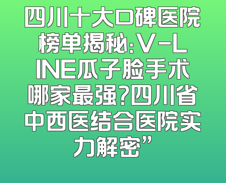 四川十大口碑医院榜单揭秘：V-LINE瓜子脸手术哪家最强？四川省中西医结合医院实力解密”