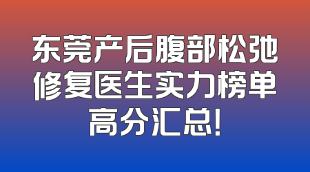 东莞产后腹部松弛修复医生实力榜单高分汇总！