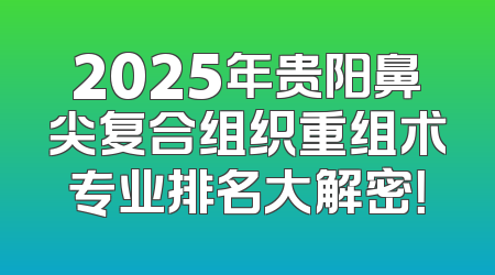 2025年贵阳鼻尖复合组织重组术专业排名大解密！