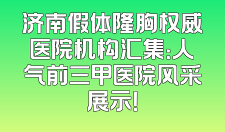 济南假体隆胸权威医院机构汇集：人气前三甲医院风采展示！