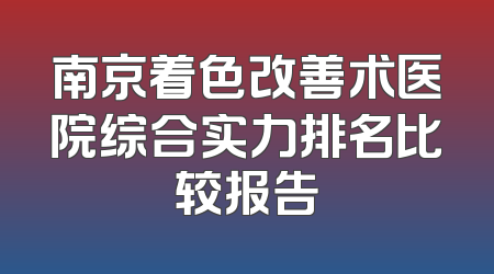 南京着色改善术医院综合实力排名比较报告