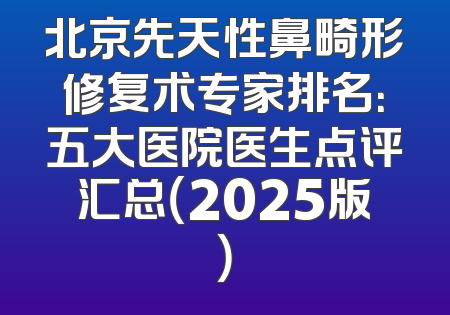 北京先天性鼻畸形修复术专家排名：五大医院医生点评汇总（2025版）