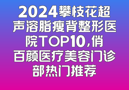 2024攀枝花超声溶脂瘦背整形医院TOP10，俏百颜医疗美容门诊部热门推荐