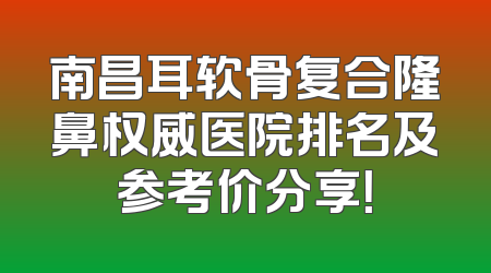 南昌耳软骨复合隆鼻权威医院排名及参考价分享！