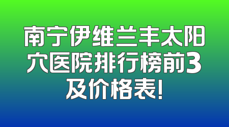 南宁伊维兰丰太阳穴医院排行榜前3及价格表!