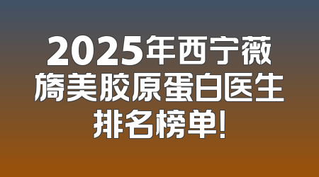 2025年西宁薇旖美胶原蛋白医生排名榜单！