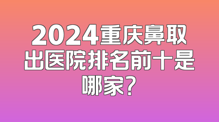 2024重庆鼻取出医院排名前十是哪家？
