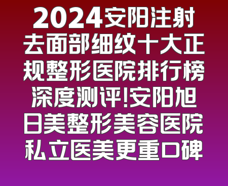 2024安阳注射去面部细纹十大正规整形医院排行榜深度测评！安阳旭日美整形美容医院私立医美更重口碑