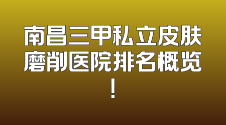 南昌三甲私立皮肤磨削医院排名概览！