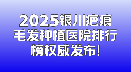 2025银川疤痕毛发种植医院排行榜权威发布！
