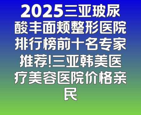 2025三亚玻尿酸丰面颊整形医院排行榜前十名专家推荐！三亚韩美医疗美容医院价格亲民