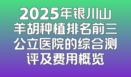 2025年银川山羊胡种植排名前三公立医院的综合测评及费用概览